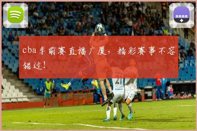 cba季前赛直播广厦，精彩赛事不容错过！