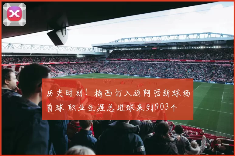 历史时刻!梅西打入迈阿密新球场首球 职业生涯总进球来到903个
