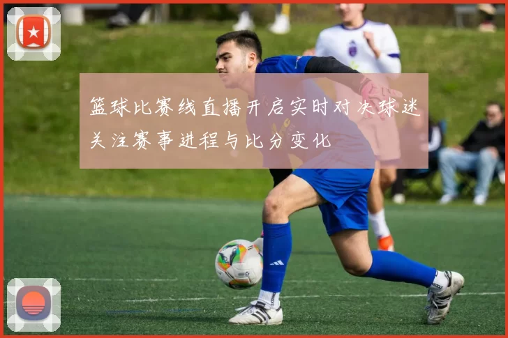 篮球比赛线直播开启实时对决球迷关注赛事进程与比分变化