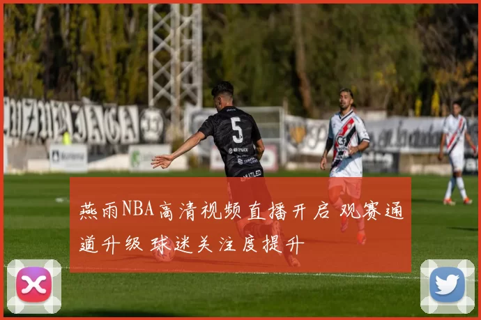 燕雨NBA高清视频直播开启 观赛通道升级 球迷关注度提升