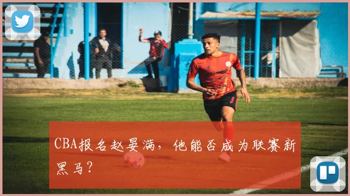 CBA报名赵晏满，他能否成为联赛新黑马？