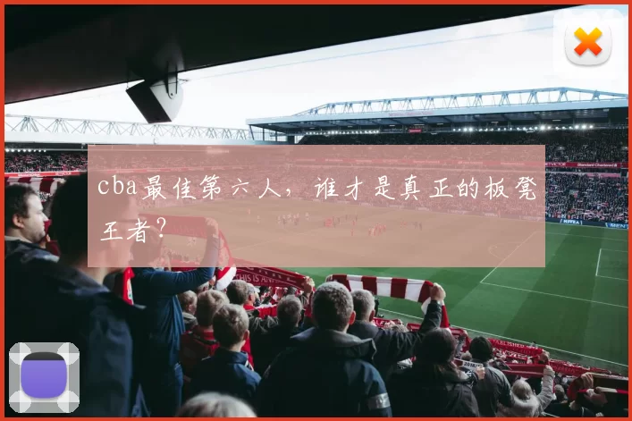 cba最佳第六人，谁才是真正的板凳王者？