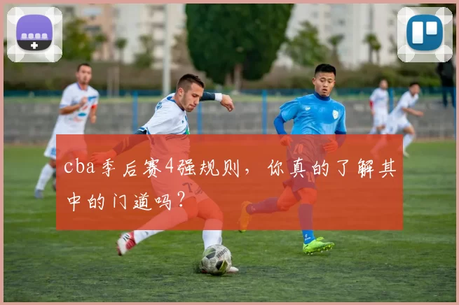 cba季后赛4强规则，你真的了解其中的门道吗？