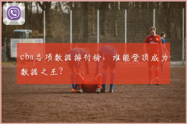 cba各项数据排行榜，谁能登顶成为数据之王？
