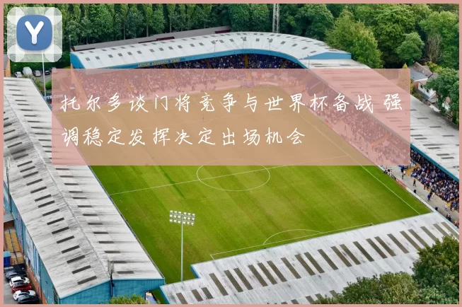 托尔多谈门将竞争与世界杯备战 强调稳定发挥决定出场机会