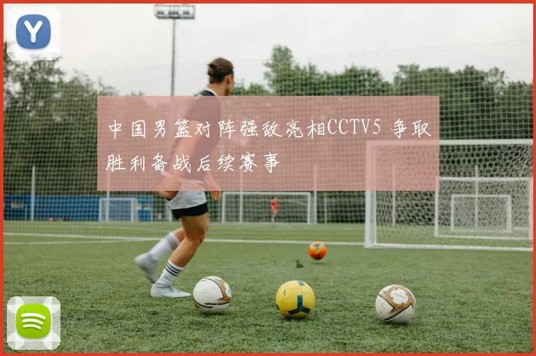 中国男篮对阵强敌亮相CCTV5 争取胜利备战后续赛事