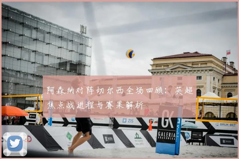 阿森纳对阵切尔西全场回顾：英超焦点战进程与赛果解析