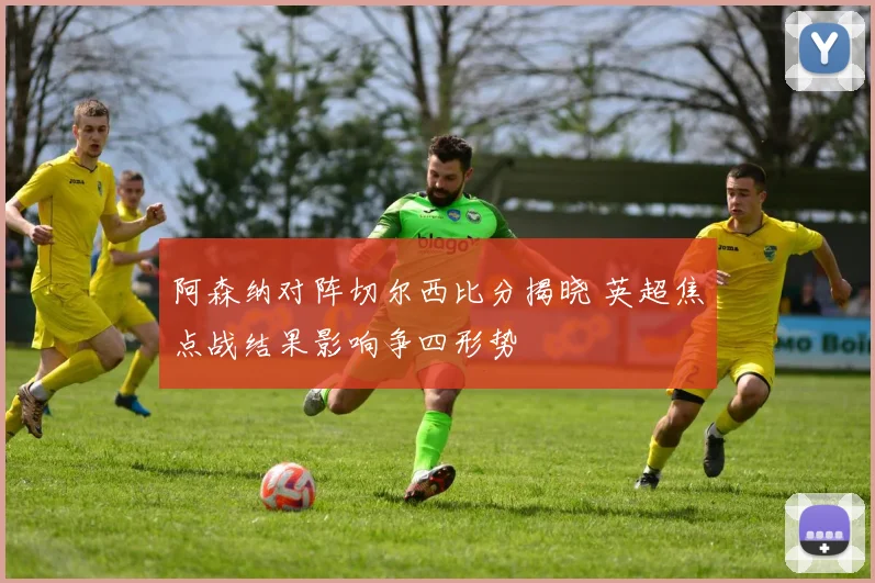 阿森纳对阵切尔西比分揭晓 英超焦点战结果影响争四形势