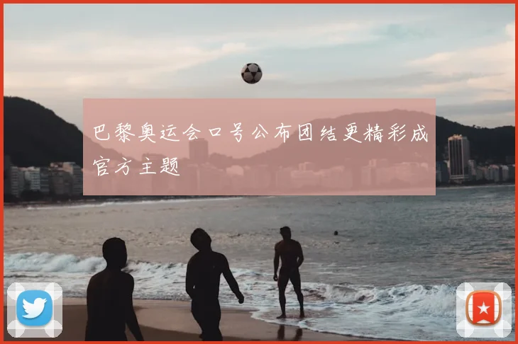 巴黎奥运会口号公布团结更精彩成官方主题