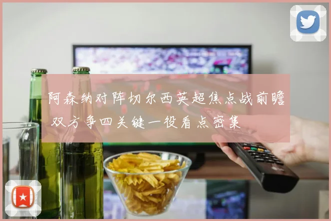 阿森纳对阵切尔西英超焦点战前瞻 双方争四关键一役看点密集